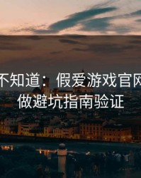 很多人不知道：假爱游戏官网最怕你做避坑指南验证