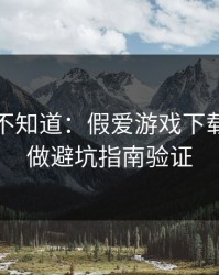 很多人不知道：假爱游戏下载最怕你做避坑指南验证