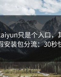 你以为kaiyun只是个入口，其实它可能在做假安装包分流：30秒快速避坑