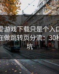 你以为爱游戏下载只是个入口，其实它可能在做跳转页分流：30秒快速避坑