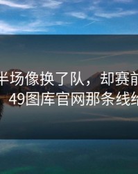 里尔上半场像换了队，却赛前热身就不对劲：49图库官网那条线给了答案