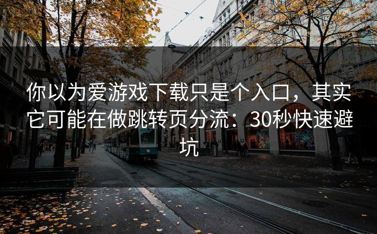 你以为爱游戏下载只是个入口，其实它可能在做跳转页分流：30秒快速避坑