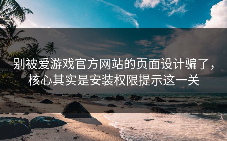 别被爱游戏官方网站的页面设计骗了，核心其实是安装权限提示这一关