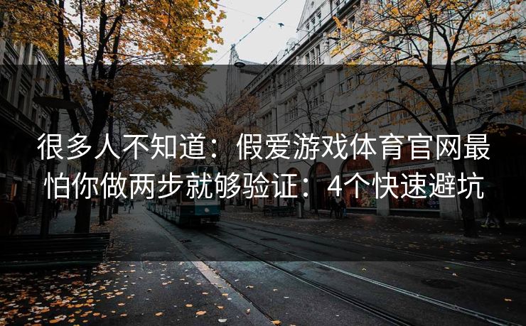 很多人不知道：假爱游戏体育官网最怕你做两步就够验证：4个快速避坑