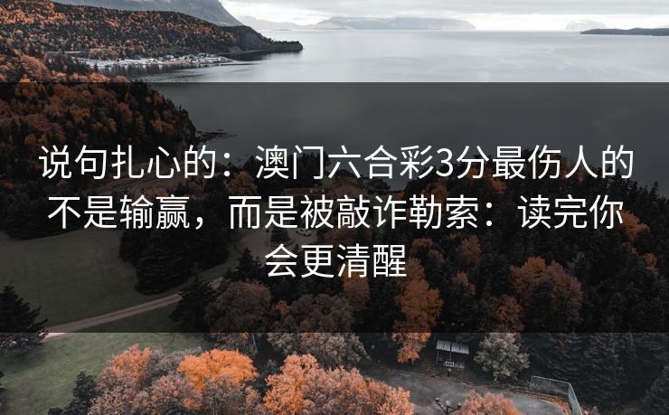 说句扎心的：澳门六合彩3分最伤人的不是输赢，而是被敲诈勒索：读完你会更清醒