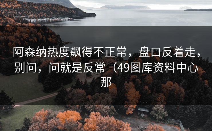 阿森纳热度飙得不正常，盘口反着走，别问，问就是反常（49图库资料中心那