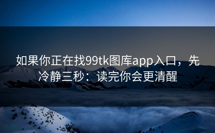 如果你正在找99tk图库app入口，先冷静三秒：读完你会更清醒