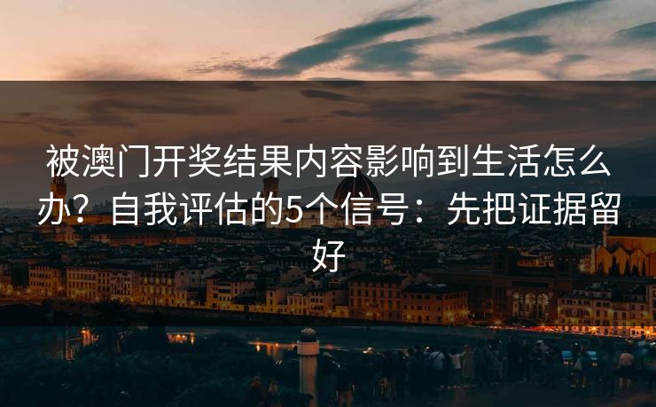 被澳门开奖结果内容影响到生活怎么办？自我评估的5个信号：先把证据留好