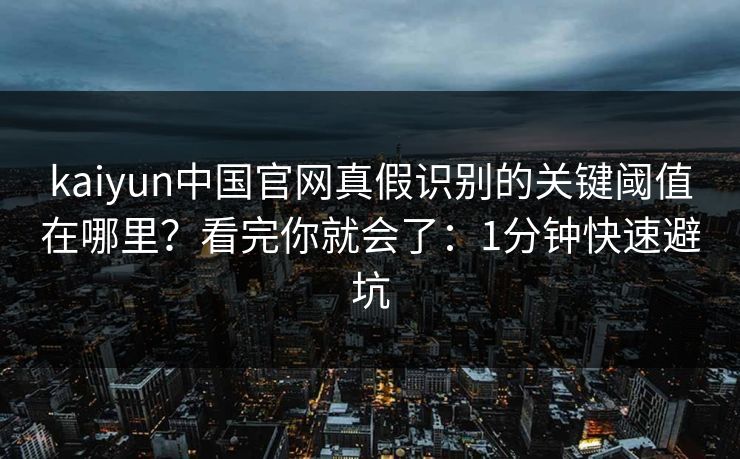 kaiyun中国官网真假识别的关键阈值在哪里?看完你就会了:1分钟快速避坑 kaiyun中国官网真假识别的关键阈值在哪里?看完你就会了:1分钟快速避坑