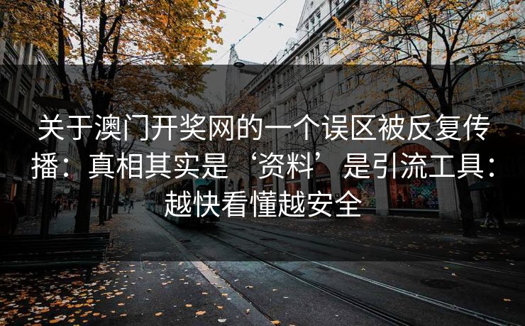 关于澳门开奖网的一个误区被反复传播:真相其实是‘资料’是引流工具:越快看懂越安全 关于澳门开奖网的一个误区被反复传播:真相其实是‘资料’是引流工具:越快看懂越安全