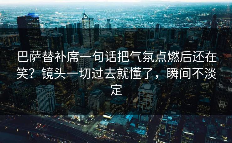 巴萨替补席一句话把气氛点燃后还在笑？镜头一切过去就懂了，瞬间不淡定
