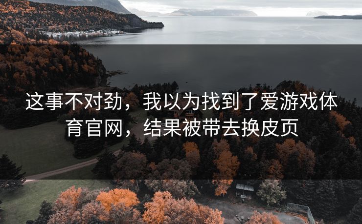 这事不对劲，我以为找到了爱游戏体育官网，结果被带去换皮页