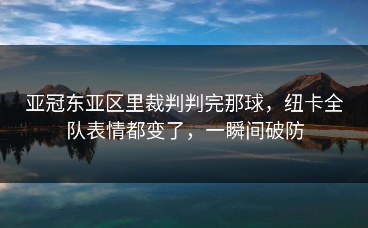 亚冠东亚区里裁判判完那球,纽卡全队表情都变了,一瞬间破防 亚冠东亚区里裁判判完那球,纽卡全队表情都变了,一瞬间破防