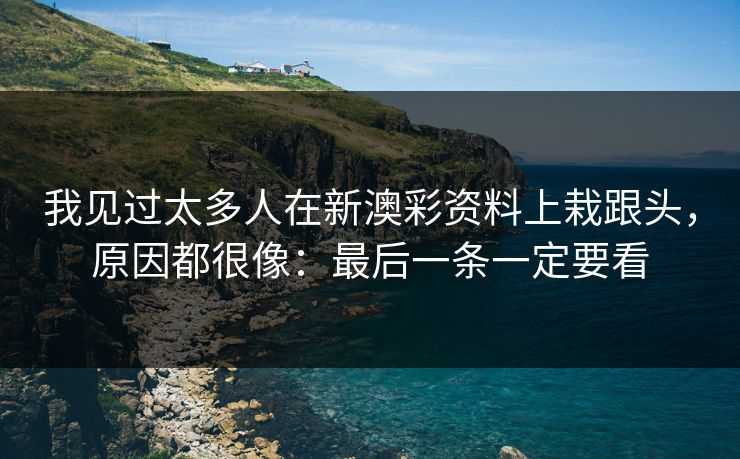 我见过太多人在新澳彩资料上栽跟头，原因都很像：最后一条一定要看