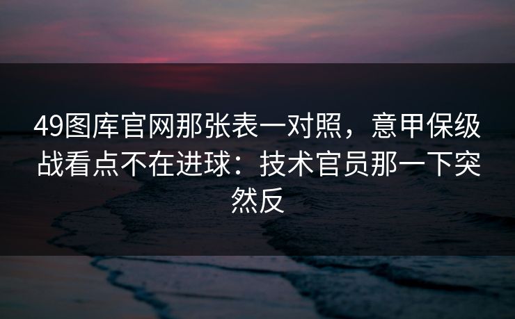 49图库官网那张表一对照，意甲保级战看点不在进球：技术官员那一下突然反