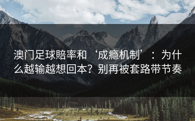 澳门足球賠率和‘成瘾机制’:为什么越输越想回本?别再被套路带节奏 澳门足球賠率和‘成瘾机制’:为什么越输越想回本?别再被套路带节奏