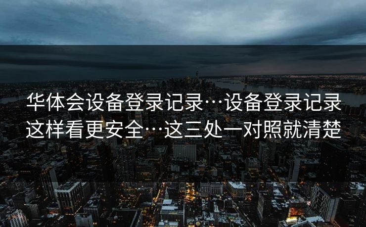 华体会设备登录记录…设备登录记录这样看更安全…这三处一对照就清楚 华体会设备登录记录…设备登录记录这样看更安全…这三处一对照就清楚