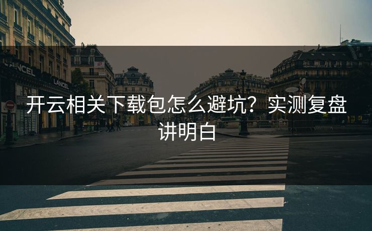 开云相关下载包怎么避坑?实测复盘讲明白 开云相关下载包怎么避坑?实测复盘讲明白