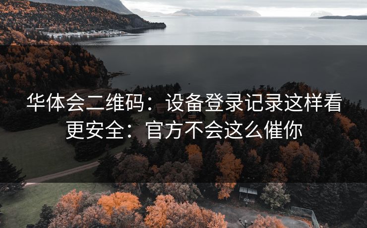 华体会二维码:设备登录记录这样看更安全:官方不会这么催你 华体会二维码:设备登录记录这样看更安全:官方不会这么催你