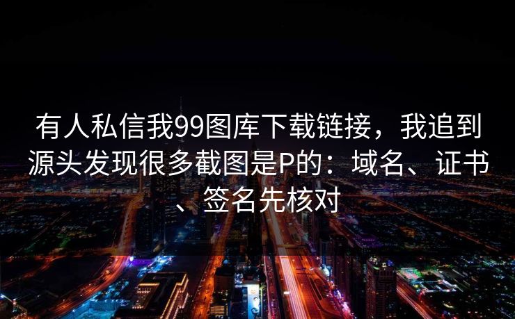 有人私信我99图库下载链接,我追到源头发现很多截图是P的:域名、证书、签名先核对 有人私信我99图库下载链接,我追到源头发现很多截图是P的:域名、证书、签名先核对