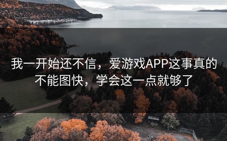我一开始还不信，爱游戏APP这事真的不能图快，学会这一点就够了