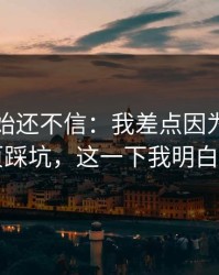 我一开始还不信：我差点因为开云网页踩坑，这一下我明白了