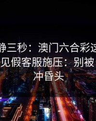 劝你冷静三秒：澳门六合彩这类内容背后常见假客服施压：别被‘稳赚’冲昏头