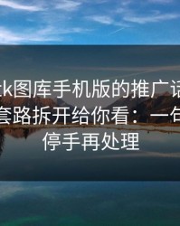 关于99tk图库手机版的推广话术，我把常见套路拆开给你看：一句话：先停手再处理