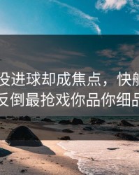 哈兰德没进球却成焦点，快船的盘口反倒最抢戏你品你细品