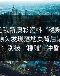 有人私信我新澳彩资料“稳赚”链接，我追到源头发现落地页背后是多个跳转：别被‘稳赚’冲昏头