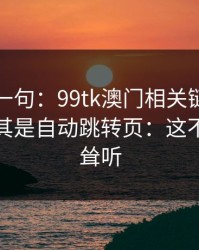 真心劝一句：99tk澳门相关链接别乱点，尤其是自动跳转页：这不是危言耸听