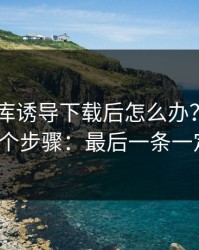 被99图库诱导下载后怎么办？手机自检的6个步骤：最后一条一定要看