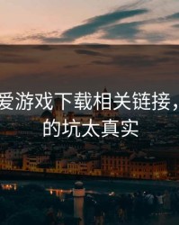 先别点 爱游戏下载相关链接，我踩过的坑太真实
