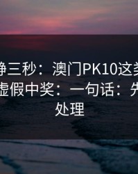 劝你冷静三秒：澳门PK10这类内容背后常见虚假中奖：一句话：先停手再处理