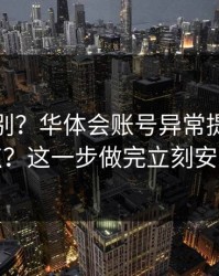 入口辨别？华体会账号异常提示别乱点？这一步做完立刻安心
