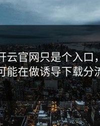 你以为开云官网只是个入口，其实它可能在做诱导下载分流