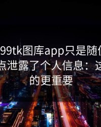 我以为99tk图库app只是随便看看，结果差点泄露了个人信息：这比你想的更重要