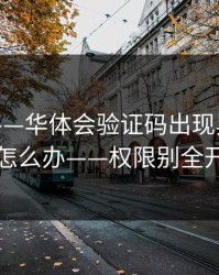 先别急——华体会验证码出现异常跳转怎么办——权限别全开