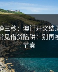 劝你冷静三秒：澳门开奖结果这类内容背后常见借贷陷阱：别再被套路带节奏