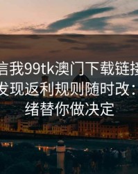 有人私信我99tk澳门下载链接，我追到源头发现返利规则随时改：别让情绪替你做决定