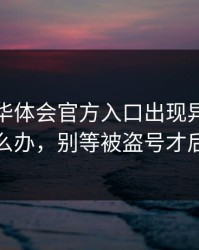 别点，华体会官方入口出现异常跳转怎么办，别等被盗号才后悔