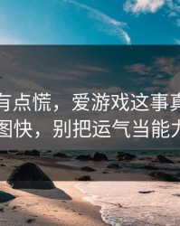 说实话有点慌，爱游戏这事真的不能图快，别把运气当能力