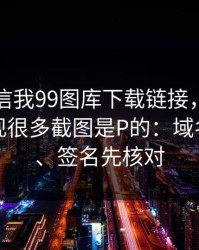 有人私信我99图库下载链接，我追到源头发现很多截图是P的：域名、证书、签名先核对