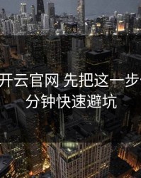 先别点 开云官网 先把这一步做对：1分钟快速避坑