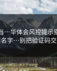 别再上当…华体会风控提示别只看图标和名字…别把验证码交出去