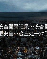 华体会设备登录记录…设备登录记录这样看更安全…这三处一对照就清楚
