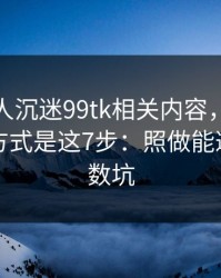 如果家人沉迷99tk相关内容，最有效的沟通方式是这7步：照做能避开大多数坑