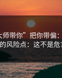 别让“大师带你”把你带偏：谈谈99tk香港的风险点：这不是危言耸听