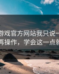关于爱游戏官方网站我只说一句：先验真再操作，学会这一点就够了