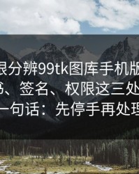 教你一眼分辨99tk图库手机版仿冒APP：证书、签名、权限这三处最关键：一句话：先停手再处理